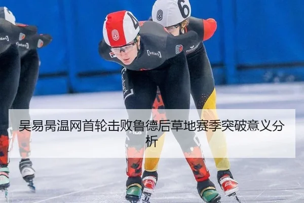 吴易昺温网首轮击败鲁德后草地赛季突破意义分析