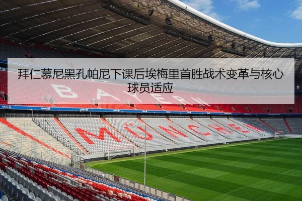 拜仁慕尼黑孔帕尼下课后埃梅里首胜战术变革与核心球员适应